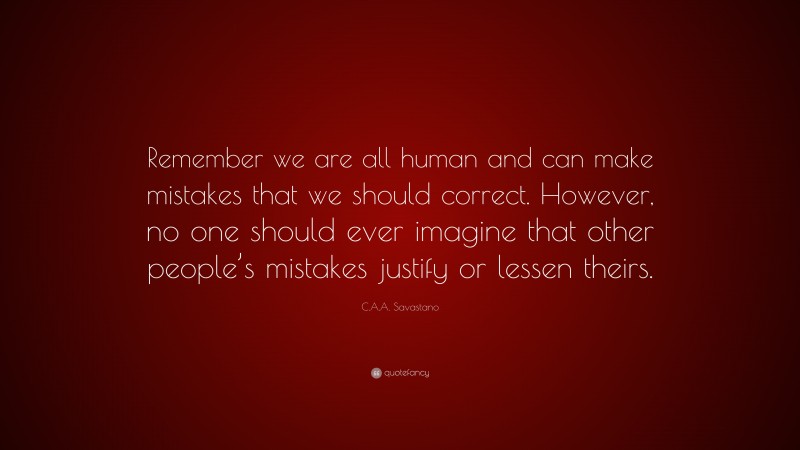 C.A.A. Savastano Quote: “Remember we are all human and can make mistakes that we should correct. However, no one should ever imagine that other people’s mistakes justify or lessen theirs.”