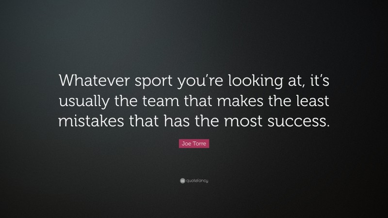 Joe Torre Quote: “Whatever sport you’re looking at, it’s usually the team that makes the least mistakes that has the most success.”