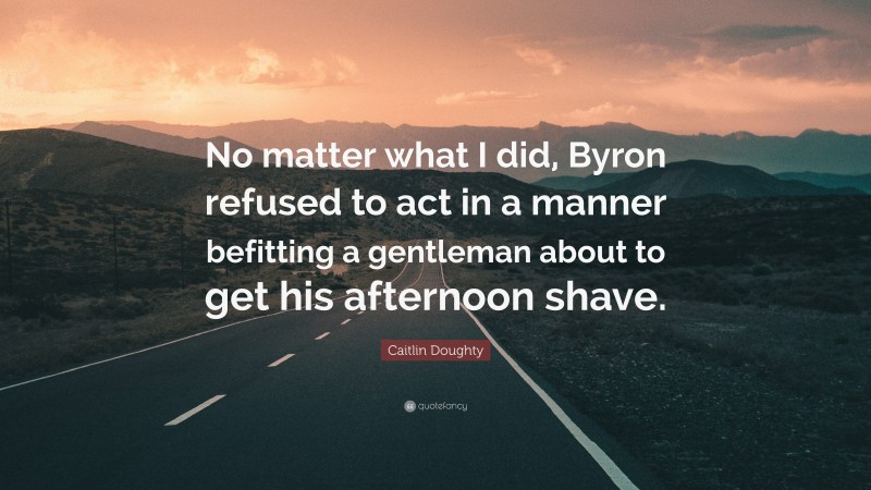Caitlin Doughty Quote: “No matter what I did, Byron refused to act in a manner befitting a gentleman about to get his afternoon shave.”