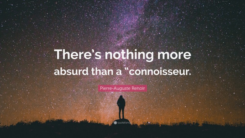 Pierre-Auguste Renoir Quote: “There’s nothing more absurd than a “connoisseur.”