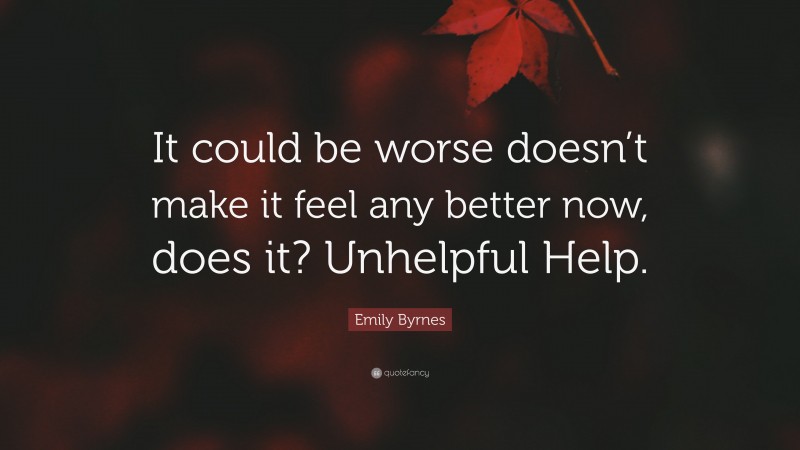 Emily Byrnes Quote: “It could be worse doesn’t make it feel any better now, does it? Unhelpful Help.”