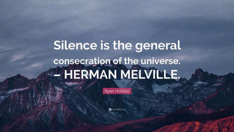 Ryan Holiday Quote: “Silence is the general consecration of the universe. – HERMAN MELVILLE.”