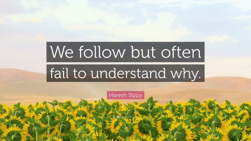 Haresh Sippy Quote: “We follow but often fail to understand why.”