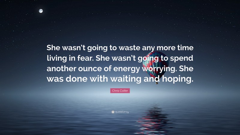 Chris Colfer Quote: “She wasn’t going to waste any more time living in fear. She wasn’t going to spend another ounce of energy worrying. She was done with waiting and hoping.”