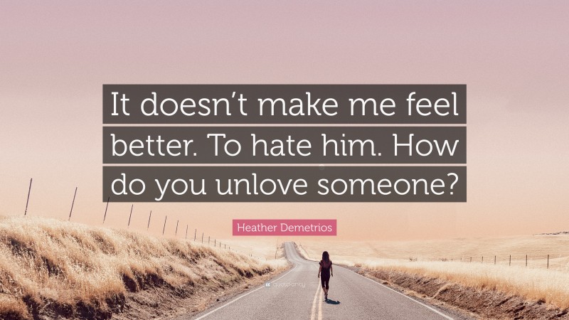 Heather Demetrios Quote: “It doesn’t make me feel better. To hate him. How do you unlove someone?”