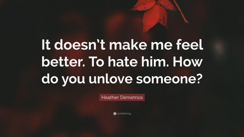 Heather Demetrios Quote: “It doesn’t make me feel better. To hate him. How do you unlove someone?”