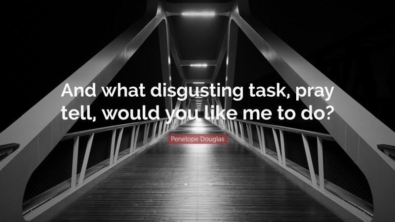 Penelope Douglas Quote: “And what disgusting task, pray tell, would you like me to do?”