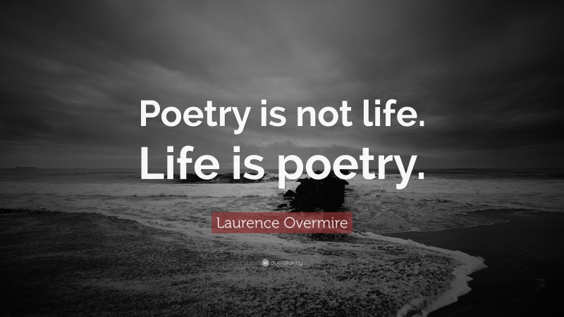 Laurence Overmire Quote: “Poetry is not life. Life is poetry.”