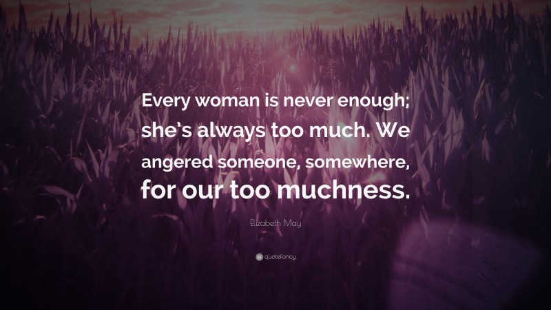 Elizabeth May Quote: “Every woman is never enough; she’s always too much. We angered someone, somewhere, for our too muchness.”