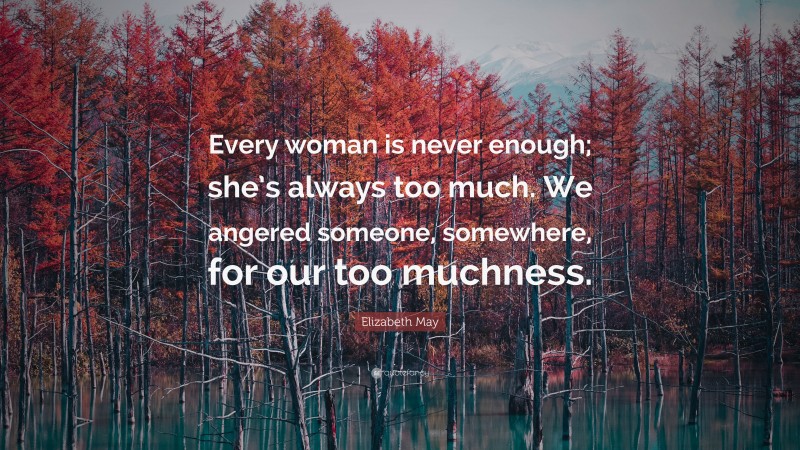 Elizabeth May Quote: “Every woman is never enough; she’s always too much. We angered someone, somewhere, for our too muchness.”