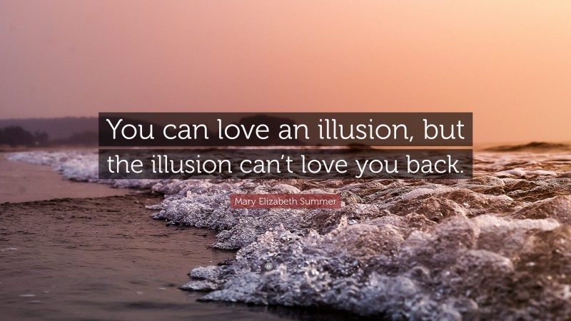 Mary Elizabeth Summer Quote: “You can love an illusion, but the illusion can’t love you back.”