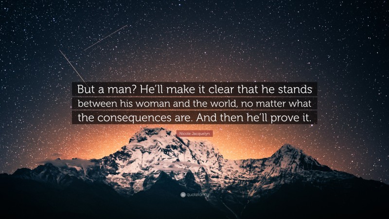 Nicole Jacquelyn Quote: “But a man? He’ll make it clear that he stands between his woman and the world, no matter what the consequences are. And then he’ll prove it.”