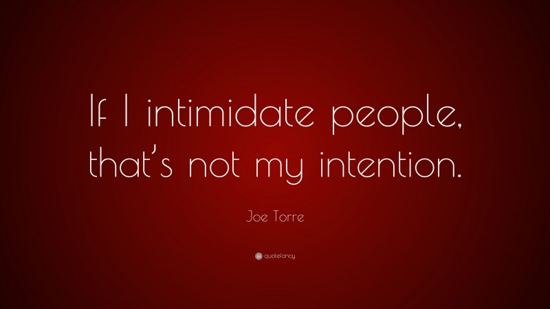 Joe Torre Quote: “If I intimidate people, that’s not my intention.”