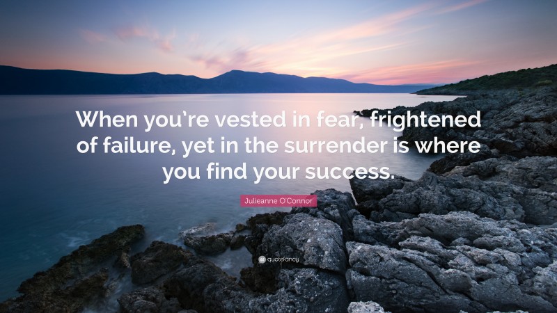 Julieanne O'Connor Quote: “When you’re vested in fear, frightened of failure, yet in the surrender is where you find your success.”