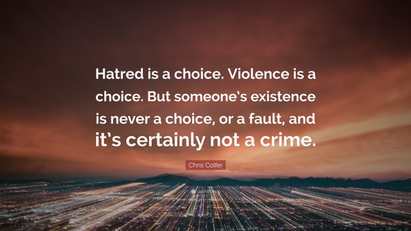 Chris Colfer Quote: “Hatred is a choice. Violence is a choice. But someone’s existence is never a choice, or a fault, and it’s certainly not a crime.”
