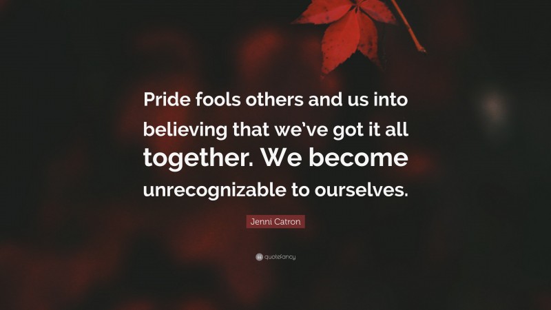 Jenni Catron Quote: “Pride fools others and us into believing that we’ve got it all together. We become unrecognizable to ourselves.”