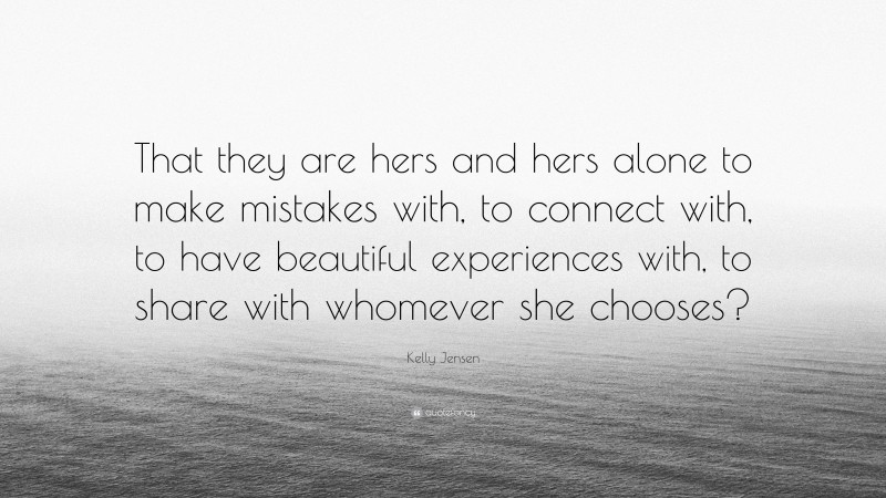 Kelly Jensen Quote: “That they are hers and hers alone to make mistakes with, to connect with, to have beautiful experiences with, to share with whomever she chooses?”