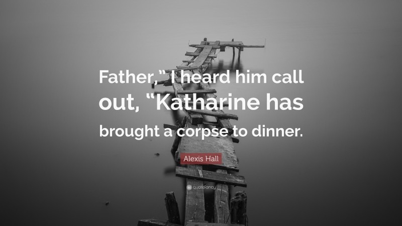 Alexis Hall Quote: “Father,” I heard him call out, “Katharine has brought a corpse to dinner.”