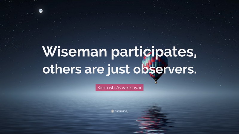 Santosh Avvannavar Quote: “Wiseman participates, others are just observers.”