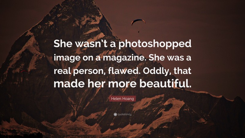 Helen Hoang Quote: “She wasn’t a photoshopped image on a magazine. She was a real person, flawed. Oddly, that made her more beautiful.”