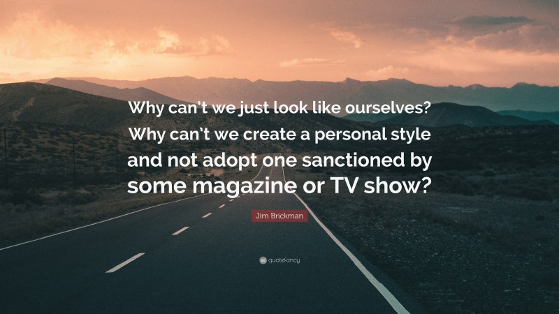 Jim Brickman Quote: “Why can’t we just look like ourselves? Why can’t we create a personal style and not adopt one sanctioned by some magazine or TV show?”