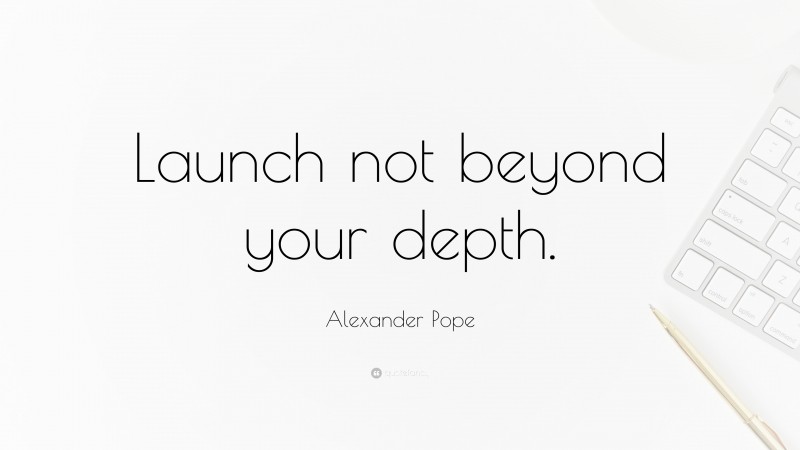 Alexander Pope Quote: “Launch not beyond your depth.”