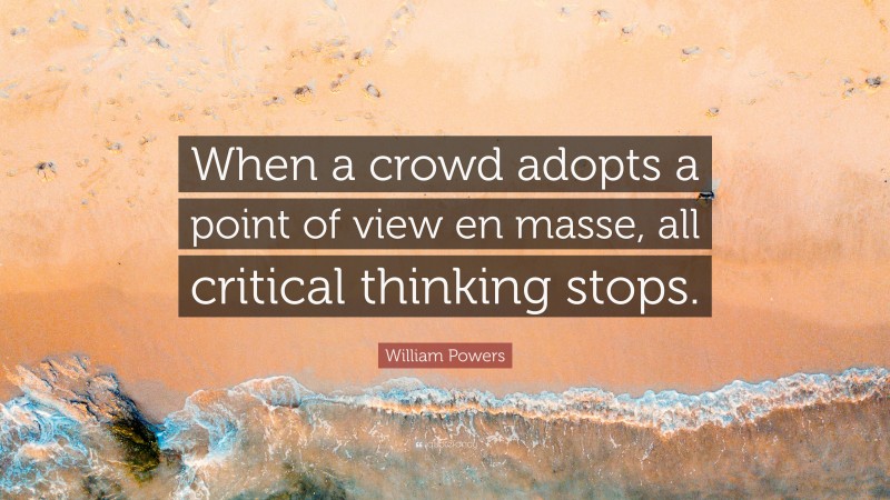 William Powers Quote: “When a crowd adopts a point of view en masse, all critical thinking stops.”