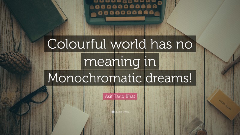 Asif Tariq Bhat Quote: “Colourful world has no meaning in Monochromatic dreams!”