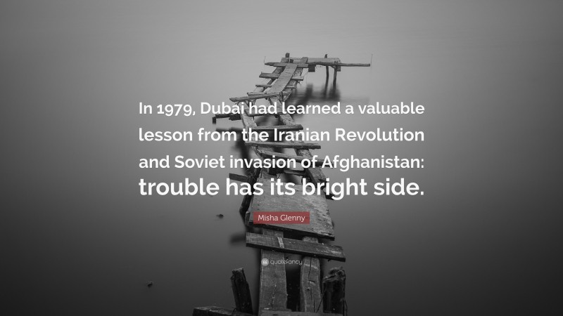 Misha Glenny Quote: “In 1979, Dubai had learned a valuable lesson from the Iranian Revolution and Soviet invasion of Afghanistan: trouble has its bright side.”