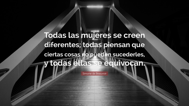 Simone de Beauvoir Quote: “Todas las mujeres se creen diferentes; todas piensan que ciertas cosas no pueden sucederles, y todas ellas se equivocan.”
