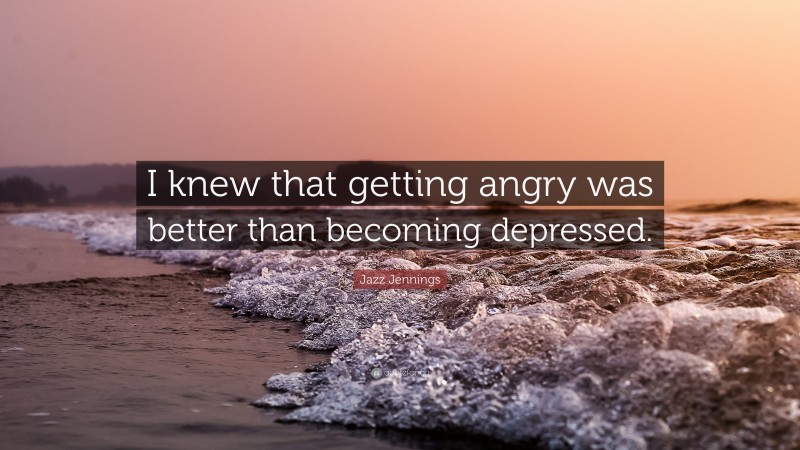 Jazz Jennings Quote: “I knew that getting angry was better than becoming depressed.”
