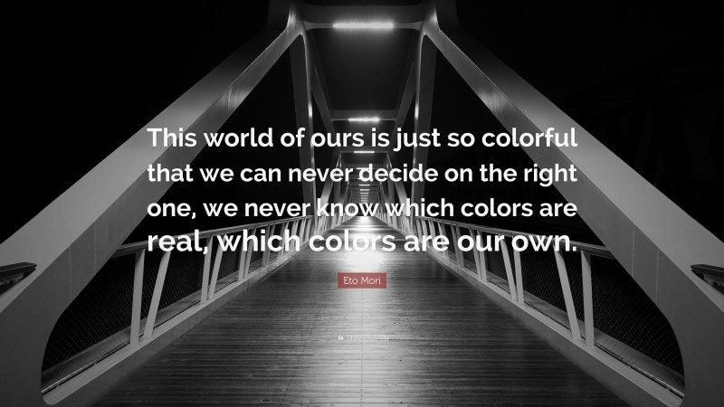 Eto Mori Quote: “This world of ours is just so colorful that we can never decide on the right one, we never know which colors are real, which colors are our own.”