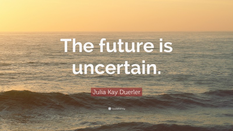 Julia Kay Duerler Quote: “The future is uncertain.”