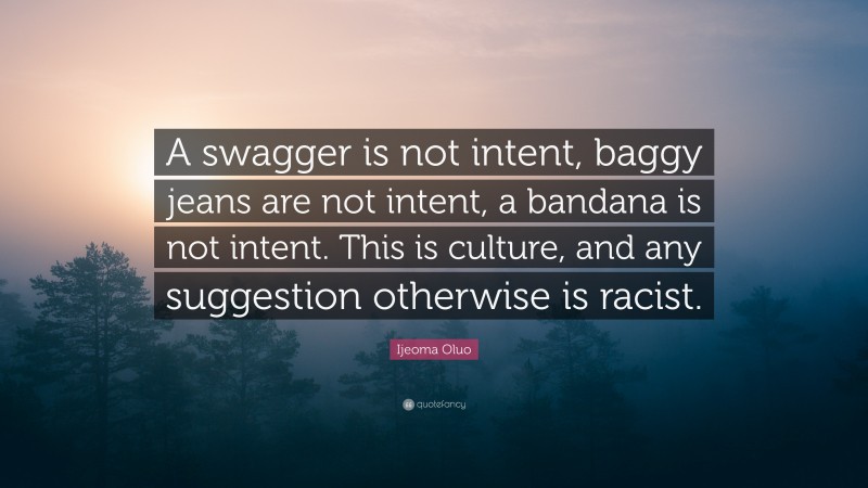 Ijeoma Oluo Quote: “A swagger is not intent, baggy jeans are not intent, a bandana is not intent. This is culture, and any suggestion otherwise is racist.”