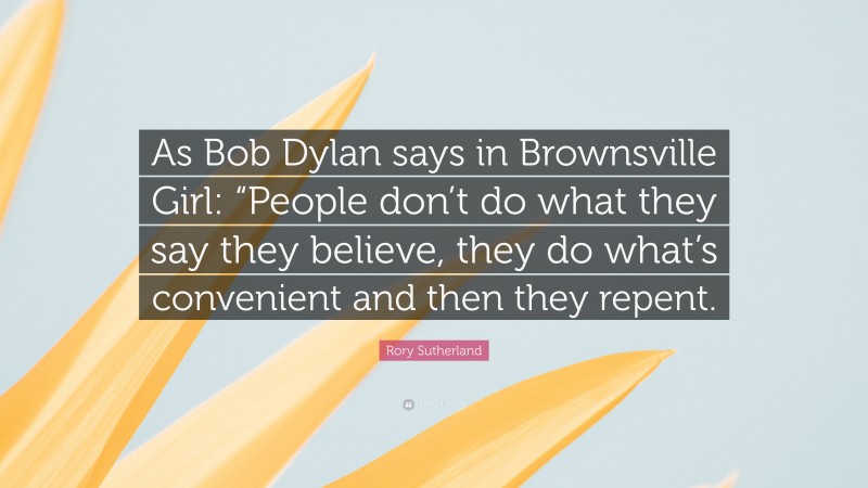 Rory Sutherland Quote: “As Bob Dylan says in Brownsville Girl: “People don’t do what they say they believe, they do what’s convenient and then they repent.”