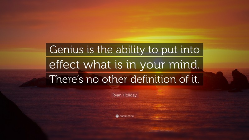 Ryan Holiday Quote: “Genius is the ability to put into effect what is in your mind. There’s no other definition of it.”