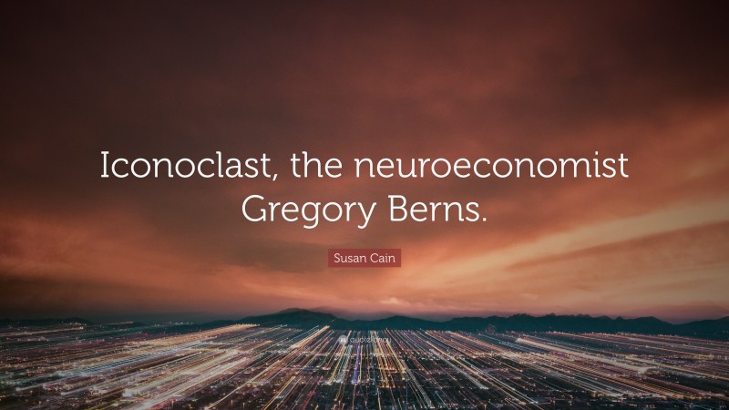 Susan Cain Quote: “Iconoclast, the neuroeconomist Gregory Berns.”