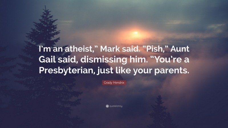 Grady Hendrix Quote: “I’m an atheist,” Mark said. “Pish,” Aunt Gail said, dismissing him. “You’re a Presbyterian, just like your parents.”