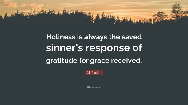 J.I. Packer Quote: “Holiness is always the saved sinner’s response of gratitude for grace received.”