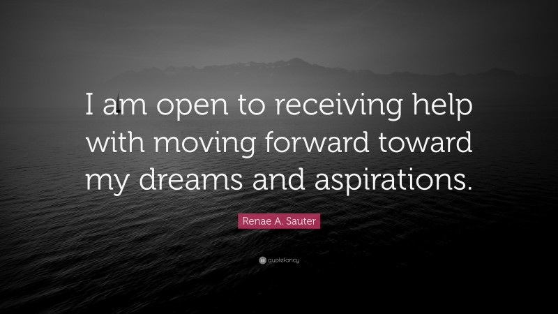 Renae A. Sauter Quote: “I am open to receiving help with moving forward toward my dreams and aspirations.”