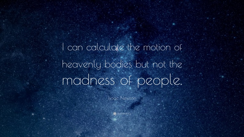 Isaac Newton Quote: “I can calculate the motion of heavenly bodies but not the madness of people.”