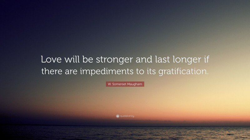 W. Somerset Maugham Quote: “Love will be stronger and last longer if there are impediments to its gratification.”