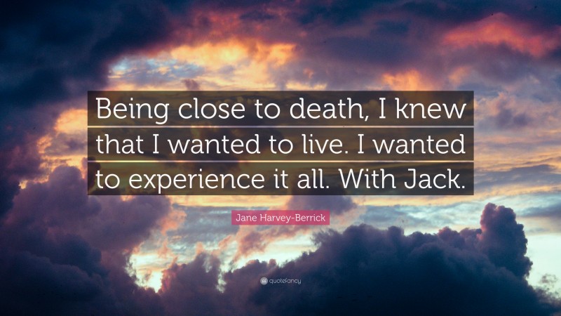 Jane Harvey-Berrick Quote: “Being close to death, I knew that I wanted to live. I wanted to experience it all. With Jack.”