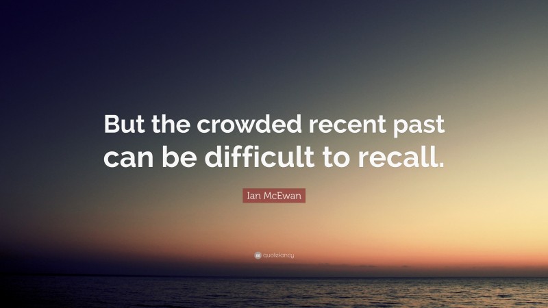 Ian McEwan Quote: “But the crowded recent past can be difficult to recall.”