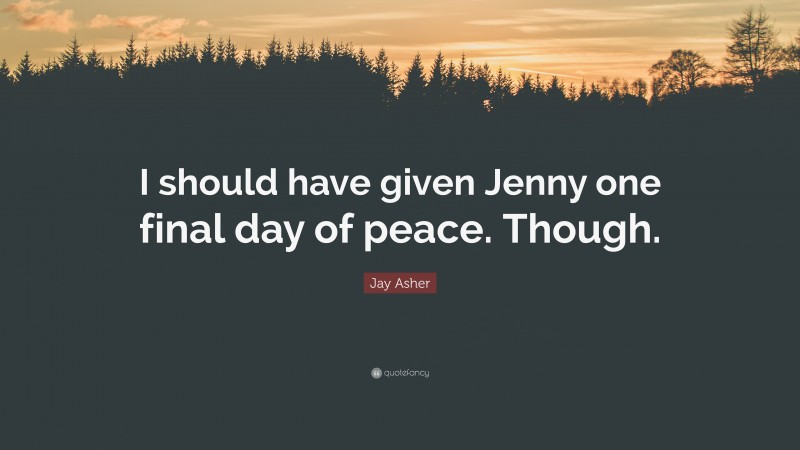 Jay Asher Quote: “I should have given Jenny one final day of peace. Though.”