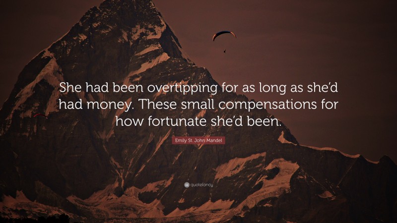 Emily St. John Mandel Quote: “She had been overtipping for as long as she’d had money. These small compensations for how fortunate she’d been.”