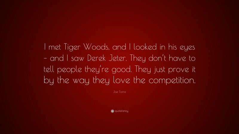 Joe Torre Quote: “I met Tiger Woods, and I looked in his eyes – and I saw Derek Jeter. They don’t have to tell people they’re good. They just prove it by the way they love the competition.”