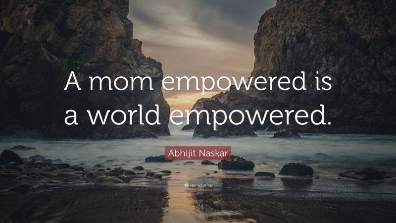 Abhijit Naskar Quote: “A mom empowered is a world empowered.”
