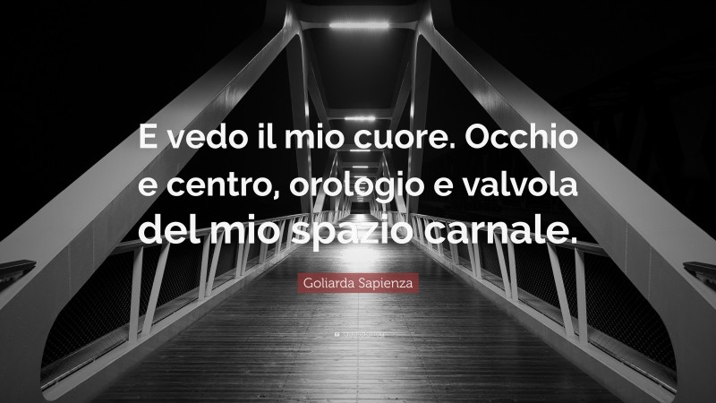 Goliarda Sapienza Quote: “E vedo il mio cuore. Occhio e centro, orologio e valvola del mio spazio carnale.”