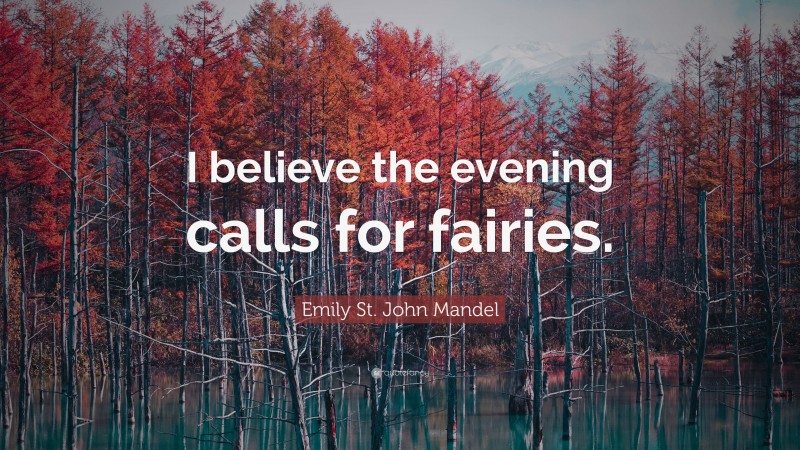 Emily St. John Mandel Quote: “I believe the evening calls for fairies.”